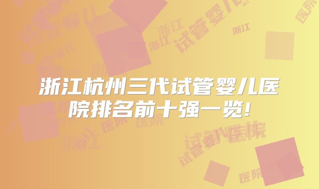 浙江杭州三代试管婴儿医院排名前十强一览!