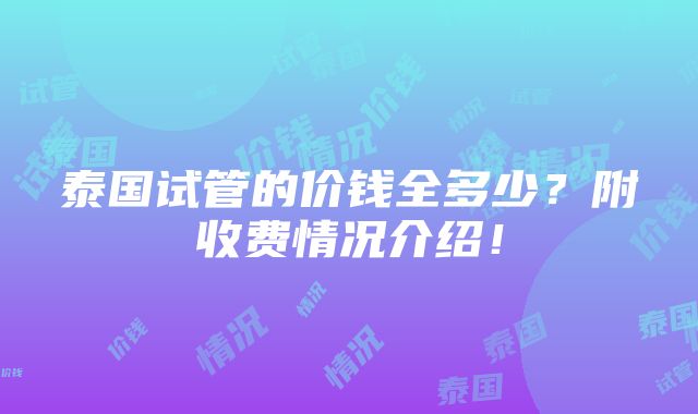 泰国试管的价钱全多少？附收费情况介绍！