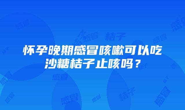 怀孕晚期感冒咳嗽可以吃沙糖桔子止咳吗？