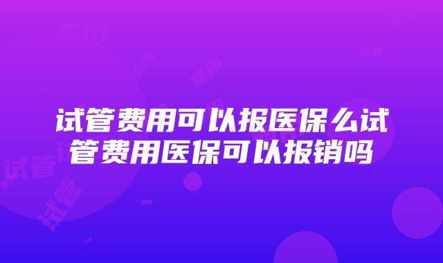 试管费用可以报医保么试管费用医保可以报销吗