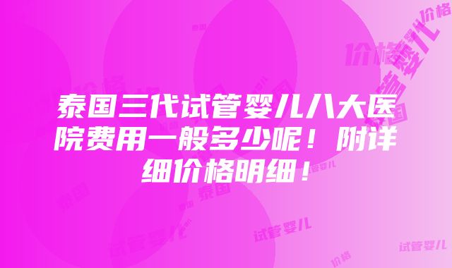 泰国三代试管婴儿八大医院费用一般多少呢！附详细价格明细！