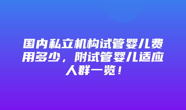 国内私立机构试管婴儿费用多少，附试管婴儿适应人群一览！