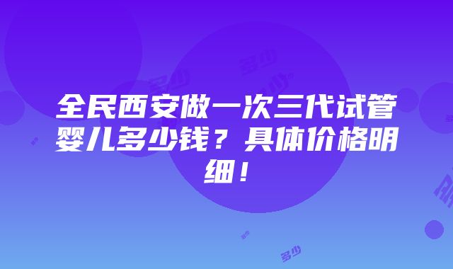 全民西安做一次三代试管婴儿多少钱？具体价格明细！