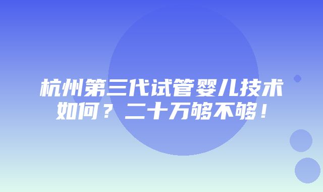 杭州第三代试管婴儿技术如何？二十万够不够！