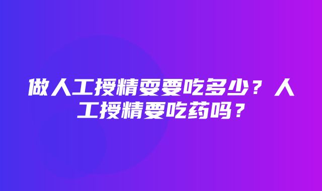 做人工授精耍要吃多少？人工授精要吃药吗？