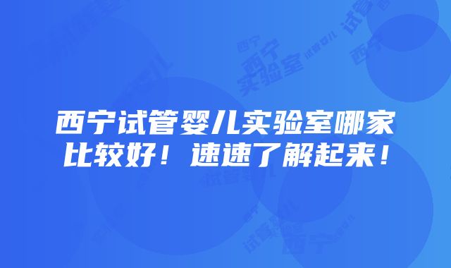 西宁试管婴儿实验室哪家比较好！速速了解起来！