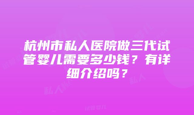 杭州市私人医院做三代试管婴儿需要多少钱？有详细介绍吗？