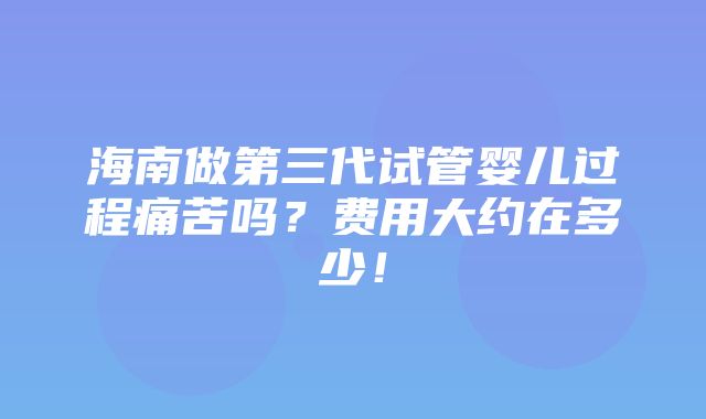 海南做第三代试管婴儿过程痛苦吗？费用大约在多少！