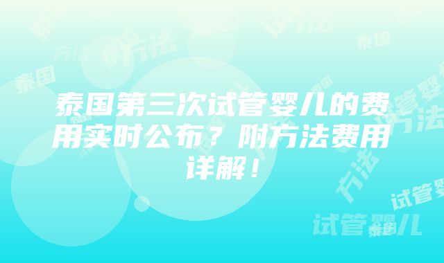 泰国第三次试管婴儿的费用实时公布？附方法费用详解！