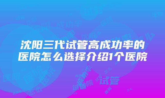 沈阳三代试管高成功率的医院怎么选择介绍1个医院