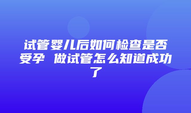 试管婴儿后如何检查是否受孕 做试管怎么知道成功了