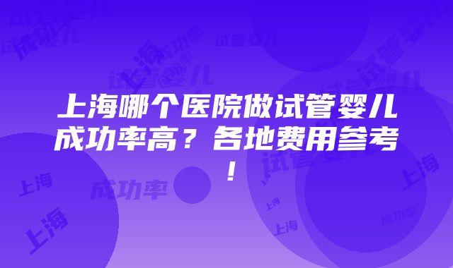 上海哪个医院做试管婴儿成功率高？各地费用参考！