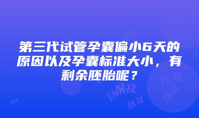 第三代试管孕囊偏小6天的原因以及孕囊标准大小，有剩余胚胎呢？