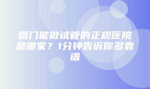 厦门能做试管的正规医院是哪家？1分钟告诉你多靠谱