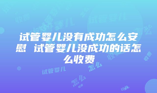 试管婴儿没有成功怎么安慰 试管婴儿没成功的话怎么收费