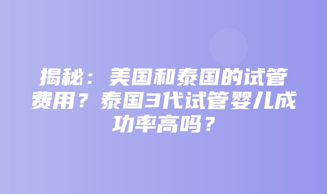 揭秘：美国和泰国的试管费用？泰国3代试管婴儿成功率高吗？