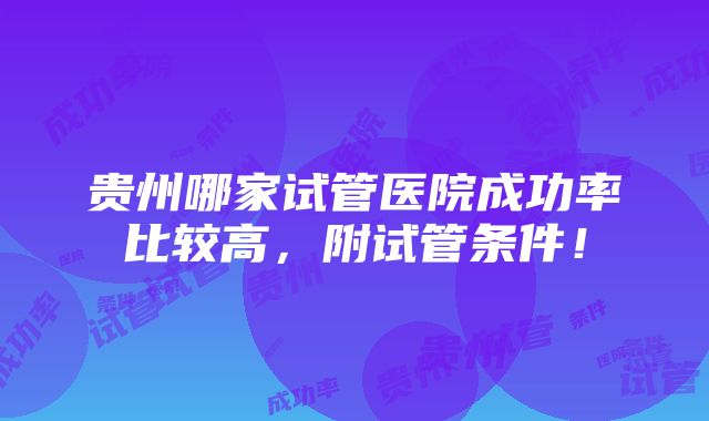 贵州哪家试管医院成功率比较高，附试管条件！