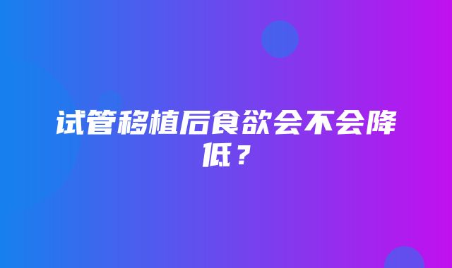 试管移植后食欲会不会降低？