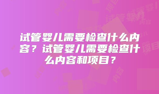 试管婴儿需要检查什么内容？试管婴儿需要检查什么内容和项目？