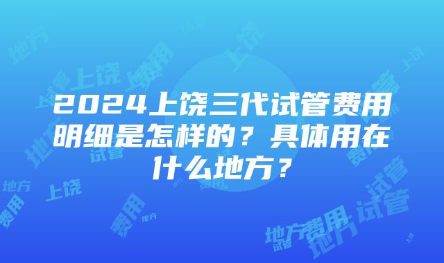 2024上饶三代试管费用明细是怎样的？具体用在什么地方？