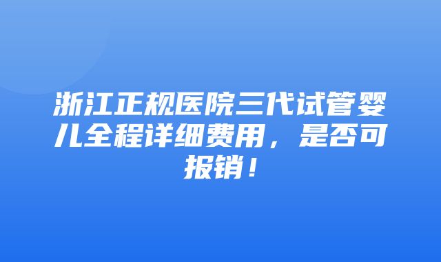 浙江正规医院三代试管婴儿全程详细费用，是否可报销！