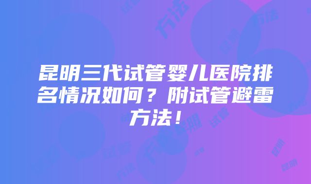 昆明三代试管婴儿医院排名情况如何？附试管避雷方法！