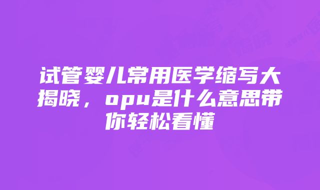 试管婴儿常用医学缩写大揭晓，opu是什么意思带你轻松看懂