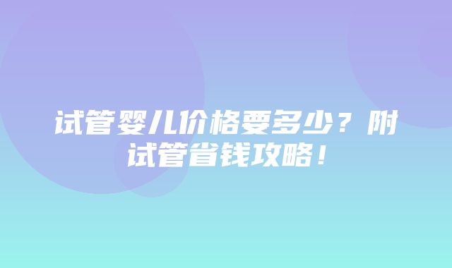 试管婴儿价格要多少？附试管省钱攻略！