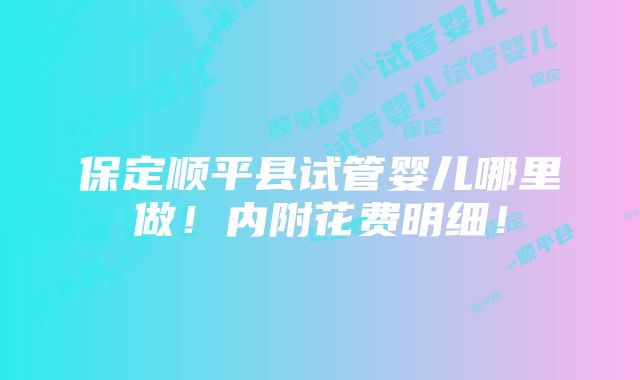 保定顺平县试管婴儿哪里做！内附花费明细！