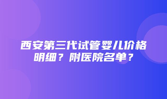 西安第三代试管婴儿价格明细？附医院名单？