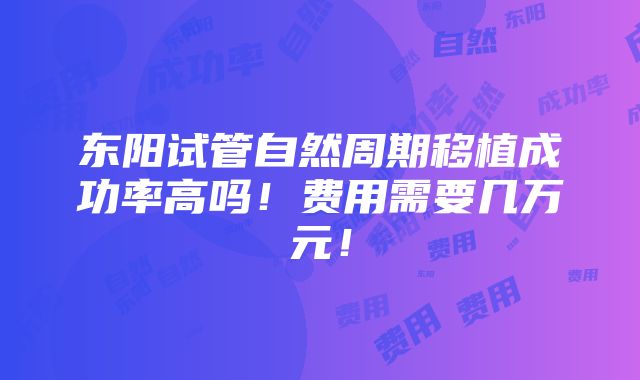 东阳试管自然周期移植成功率高吗！费用需要几万元！