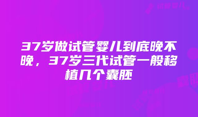 37岁做试管婴儿到底晚不晚，37岁三代试管一般移植几个囊胚