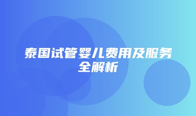 泰国试管婴儿费用及服务全解析