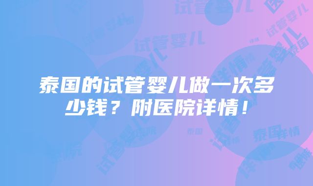 泰国的试管婴儿做一次多少钱？附医院详情！