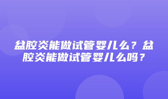 盆腔炎能做试管婴儿么？盆腔炎能做试管婴儿么吗？