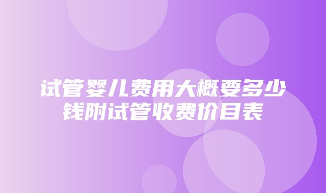 试管婴儿费用大概要多少钱附试管收费价目表