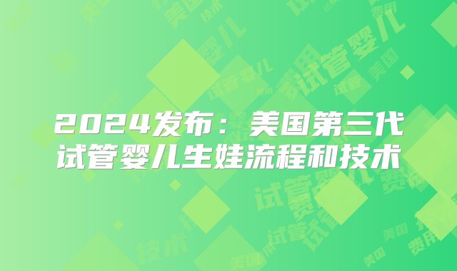 2024发布：美国第三代试管婴儿生娃流程和技术