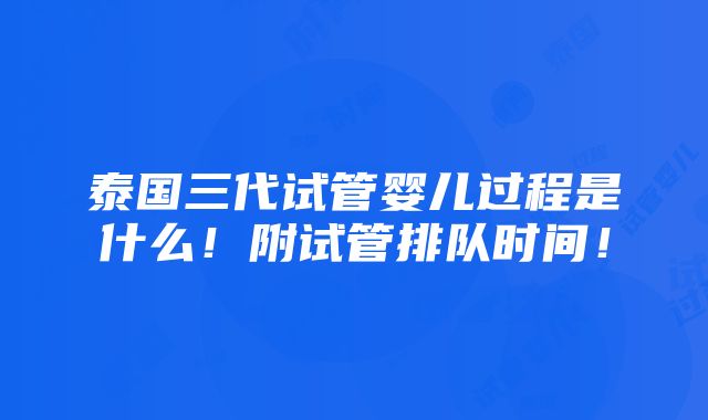 泰国三代试管婴儿过程是什么！附试管排队时间！