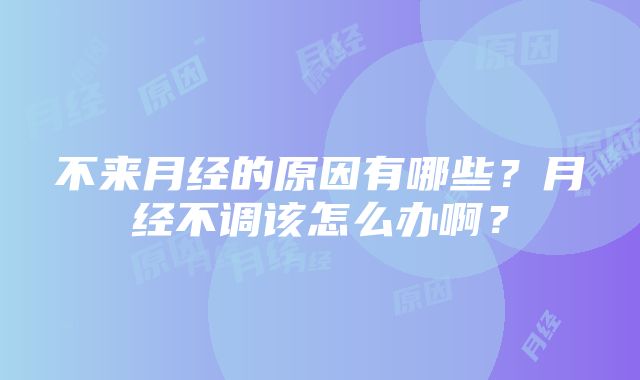 不来月经的原因有哪些？月经不调该怎么办啊？