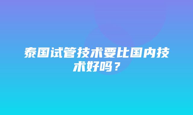 泰国试管技术要比国内技术好吗？