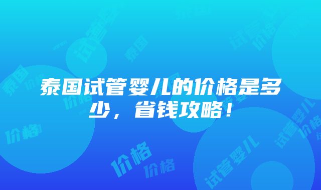 泰国试管婴儿的价格是多少，省钱攻略！