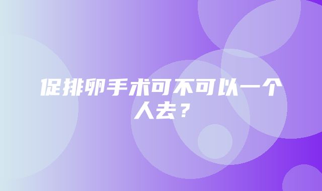 促排卵手术可不可以一个人去？