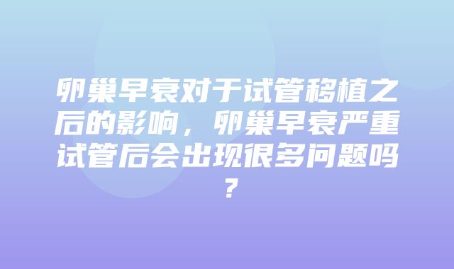 卵巢早衰对于试管移植之后的影响，卵巢早衰严重试管后会出现很多问题吗？