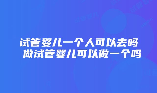 试管婴儿一个人可以去吗 做试管婴儿可以做一个吗