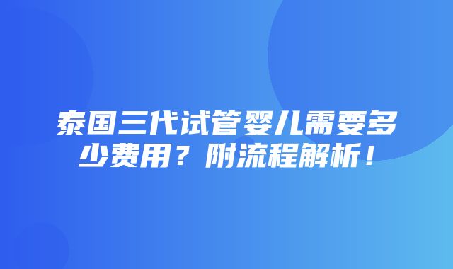 泰国三代试管婴儿需要多少费用？附流程解析！