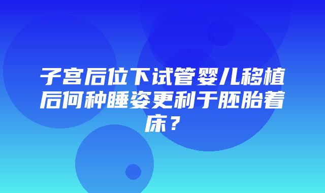 子宫后位下试管婴儿移植后何种睡姿更利于胚胎着床？