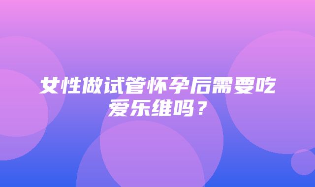 女性做试管怀孕后需要吃爱乐维吗？