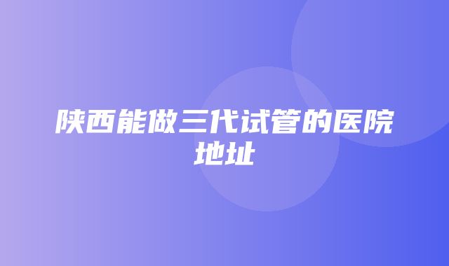 陕西能做三代试管的医院地址