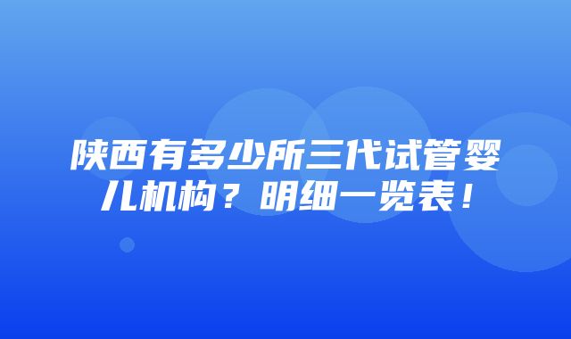 陕西有多少所三代试管婴儿机构？明细一览表！