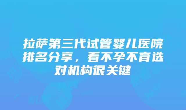 拉萨第三代试管婴儿医院排名分享，看不孕不育选对机构很关键